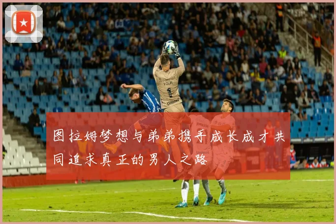 图拉姆梦想与弟弟携手成长成才共同追求真正的男人之路