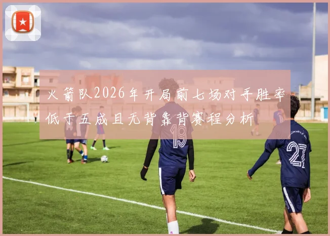 火箭队2026年开局前七场对手胜率低于五成且无背靠背赛程分析
