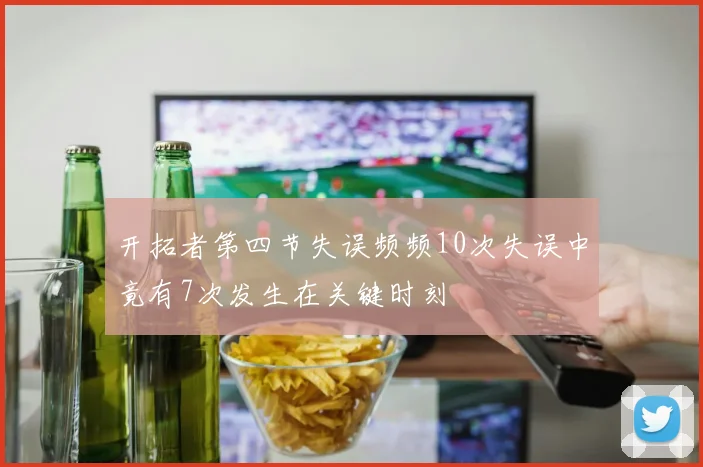 开拓者第四节失误频频10次失误中竟有7次发生在关键时刻