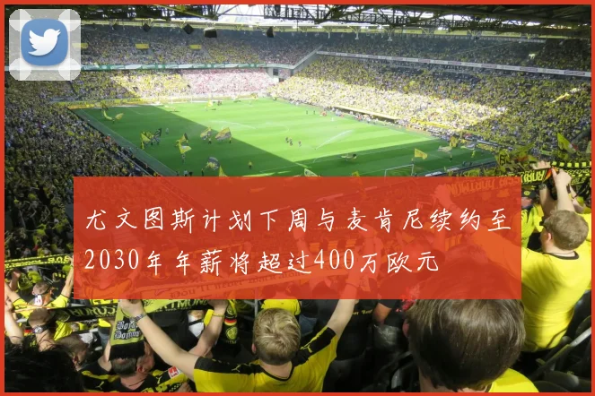 尤文图斯计划下周与麦肯尼续约至2030年年薪将超过400万欧元