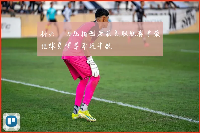 孙兴慜力压梅西荣获美职联赛季最佳球员得票率近半数