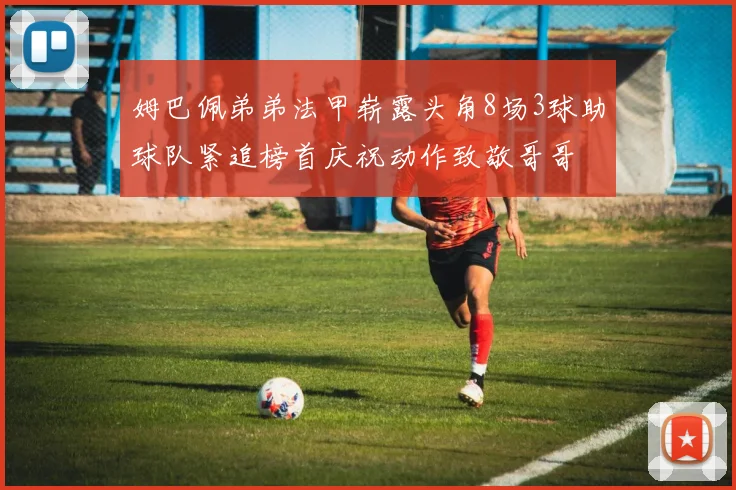 姆巴佩弟弟法甲崭露头角8场3球助球队紧追榜首庆祝动作致敬哥哥