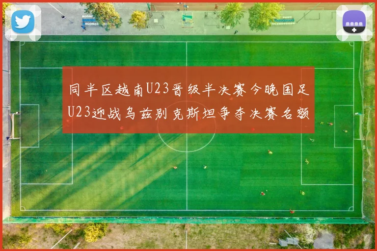 同半区越南U23晋级半决赛今晚国足U23迎战乌兹别克斯坦争夺决赛名额
