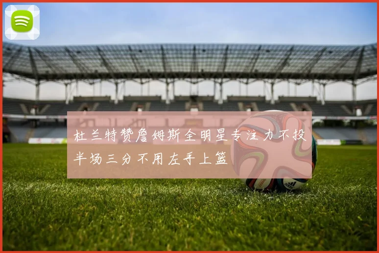 杜兰特赞詹姆斯全明星专注力不投半场三分不用左手上篮