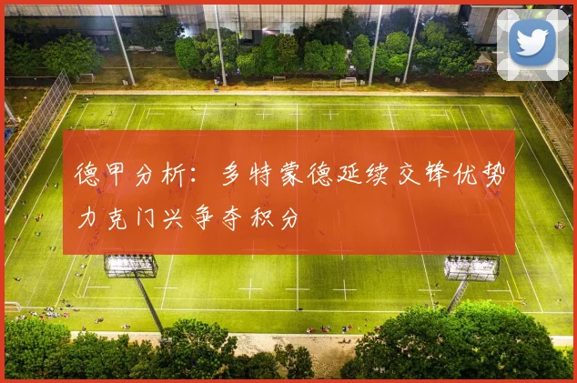 德甲分析：多特蒙德延续交锋优势力克门兴争夺积分