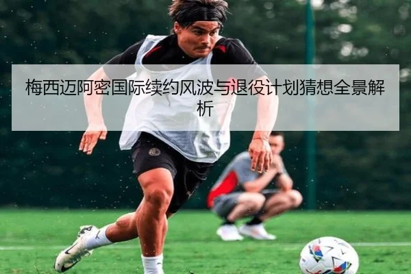 梅西迈阿密国际续约风波与退役计划猜想全景解析（ayx）